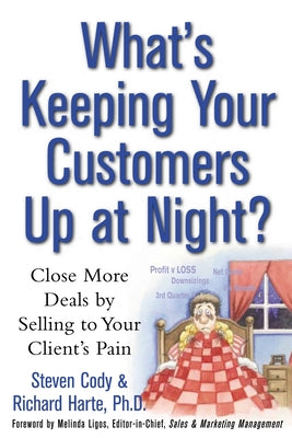 What's Keeping Your Customers Up at Night?: Close More Deals by Selling to Your Client's Pain