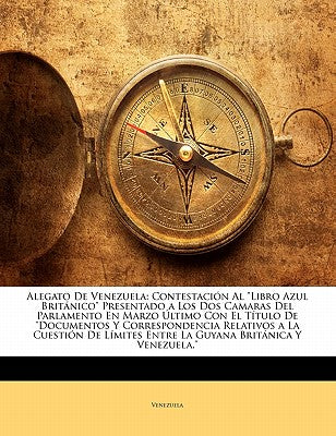 Alegato De Venezuela: Contestacin Al Libro Azul Britnico Presentado a Los Dos Camaras Del Parlamento En Marzo ltimo Con El Ttulo De Documentos Y ... Britnica Y Venezuela. (Spanish Edition)