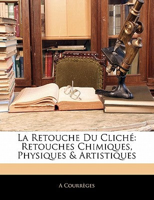 La Retouche Du Clich: Retouches Chimiques, Physiques & Artistiques (French Edition)