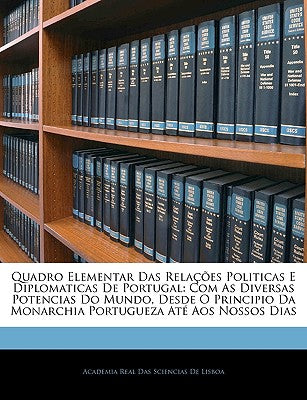 Quadro Elementar Das Relacoes Politicas E Diplomaticas de Portugal: Com as Diversas Potencias Do Mundo, Desde O Principio Da Monarchia Portugueza Ate Aos Nossos Dias (English and Portuguese Edition)