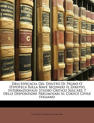 Dell'efficacia del Diritto Di Pegno O D'Ipoteca Sulla Nave Secondo Il Diritto Internazionale: Studio Critico Sull'art. 7 Delle Disposizioni ... Civile Italiano (English and Italian Edition)