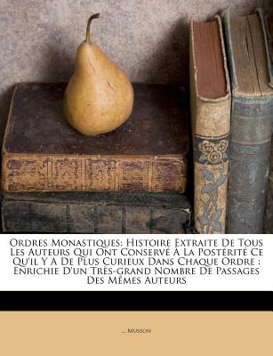 Ordres Monastiques: Histoire Extraite de Tous Les Auteurs Qui Ont Conserv  La Postrit Ce Qu'il Y a de Plus Curieux Dans Chaque Ordre: Enrichie ... Passages Des Mmes Auteurs (French Edition)