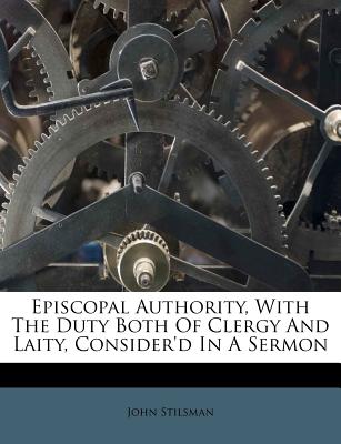 Episcopal Authority, with the Duty Both of Clergy and Laity, Consider'd in a Sermon