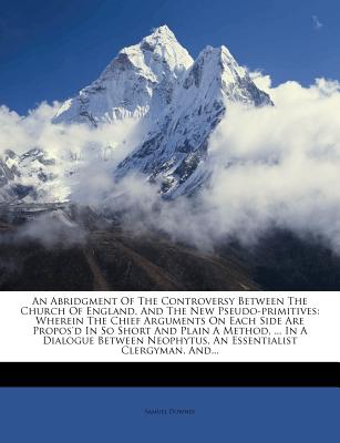 An Abridgment of the Controversy Between the Church of England, and the New Pseudo-Primitives: Wherein the Chief Arguments on Each Side Are Propos'd ... Neophytus, an Essentialist Clergyman, And...