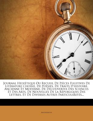 Journal Helvtique Ou Recueil de Pices Fugitives de Litrature Choisie, de Posies, de Traits d'Histoire, Ancienne Et Moderne, de Dcouvertes Des ... Autres Particularit (French Edition)