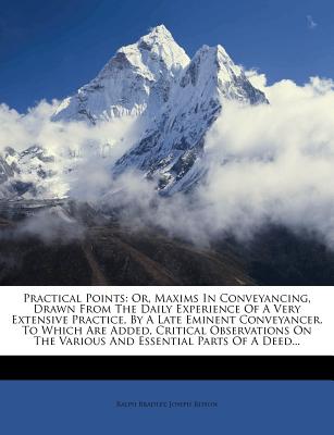 Practical Points: Or, Maxims in Conveyancing, Drawn from the Daily Experience of a Very Extensive Practice, by a Late Eminent Conveyancer. to Which ... the Various and Essential Parts of a Deed...