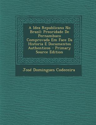 Idea Republicana No Brazil: Preoridade de Pernambuco Comprovada Em Face Da Historia E Documentos Authenticos (English and Portuguese Edition)