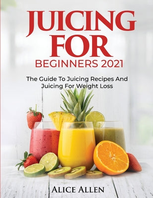 Juicing for Beginners: The Guide to Juicing Recipes and Juicing for Weight Loss