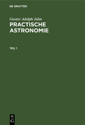 Gustav Adolph Jahn: Practische Astronomie. Teil 1 (German Edition)