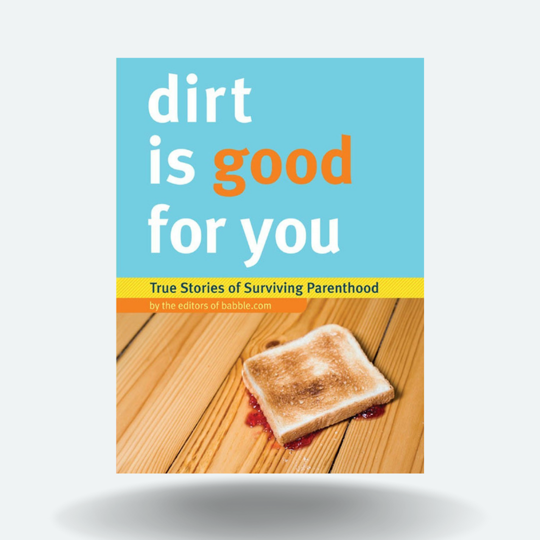 Dirt Is Good For You: True Stories of Surviving Parenthood