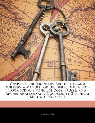 Graphics for Engineers, Architects, and Builders: A Manual for Designers, and a Text-Book for Scientific Schools. Trusses and Arches Analyzed and Discussed by Graphical Methods, Volume 1