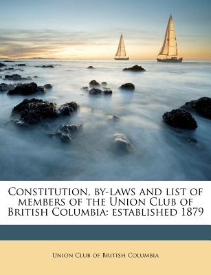 Constitution, By-Laws and List of Members of the Union Club of British Columbia: Established 1879
